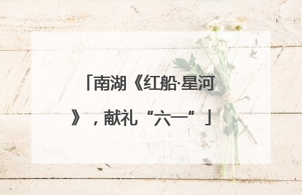南湖《红船·星河》，献礼“六一”