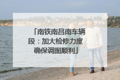 南铁南昌南车辆段：加大检修力度确保调图顺利