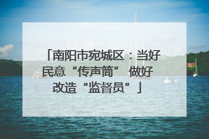 南阳市宛城区：当好民意“传声筒” 做好改造“监督员”