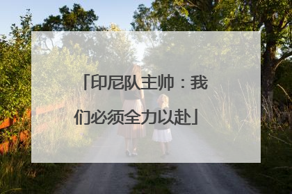 印尼队主帅：我们必须全力以赴