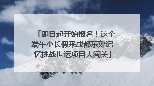 即日起开始报名！这个端午小长假来成都东郊记忆挑战世运项目大闯关