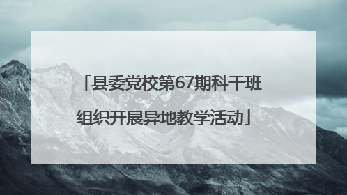县委党校第67期科干班组织开展异地教学活动