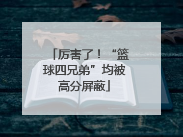 厉害了！“篮球四兄弟”均被高分屏蔽