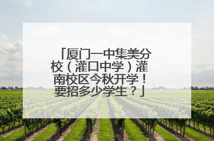 厦门一中集美分校（灌口中学）灌南校区今秋开学！要招多少学生？