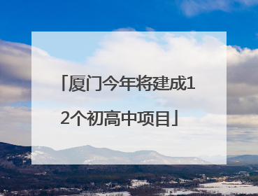 厦门今年将建成12个初高中项目