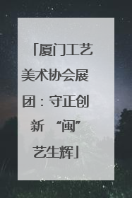 厦门工艺美术协会展团：守正创新 “闽”艺生辉