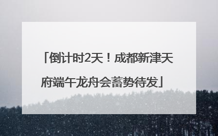 倒计时2天！成都新津天府端午龙舟会蓄势待发