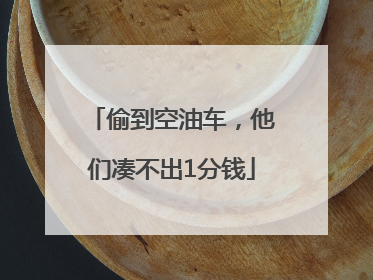 偷到空油车，他们凑不出1分钱