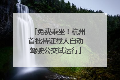 免费乘坐！杭州首批持证载人自动驾驶公交试运行