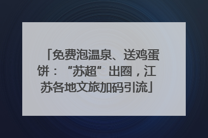 免费泡温泉、送鸡蛋饼：“苏超”出圈，江苏各地文旅加码引流