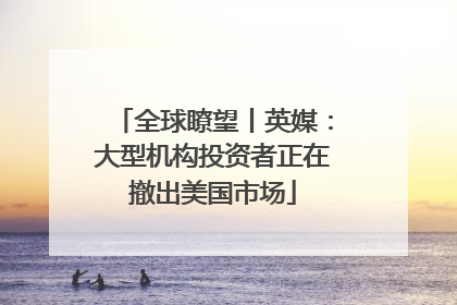 全球瞭望丨英媒：大型机构投资者正在撤出美国市场