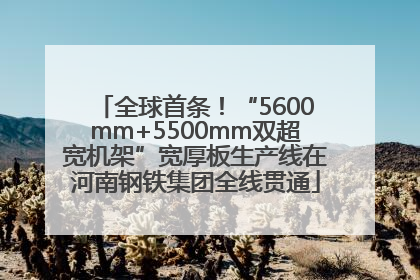 全球首条！“5600mm+5500mm双超宽机架”宽厚板生产线在河南钢铁集团全线贯通