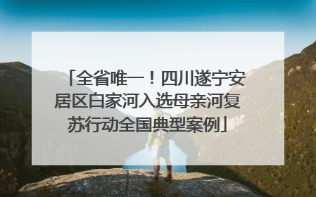 全省唯一！四川遂宁安居区白家河入选母亲河复苏行动全国典型案例