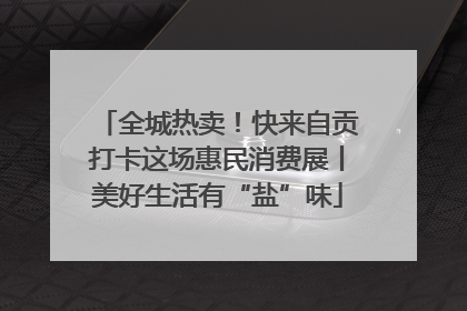 全城热卖！快来自贡打卡这场惠民消费展丨美好生活有“盐”味