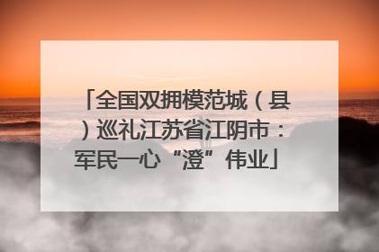 全国双拥模范城（县）巡礼江苏省江阴市：军民一心“澄”伟业