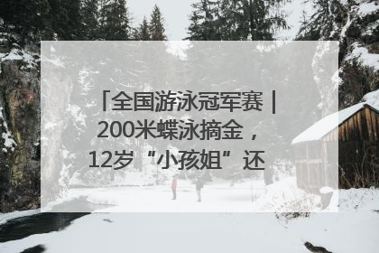 全国游泳冠军赛｜200米蝶泳摘金，12岁“小孩姐”还能制造多少惊喜？