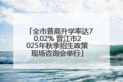 全市普高升学率达70.02% 晋江市2025年秋季招生政策现场咨询会举行
