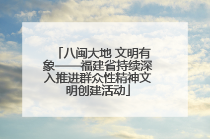 八闽大地 文明有象——福建省持续深入推进群众性精神文明创建活动