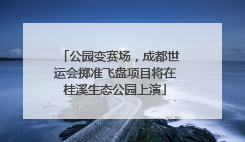公园变赛场，成都世运会掷准飞盘项目将在桂溪生态公园上演
