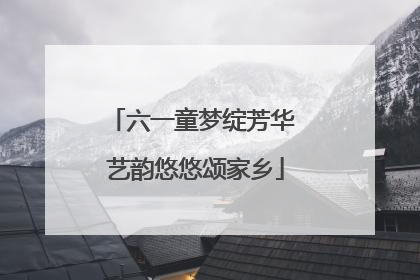 六一童梦绽芳华 艺韵悠悠颂家乡