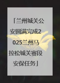 兰州城关公安圆满完成2025兰州马拉松城关赛段安保任务