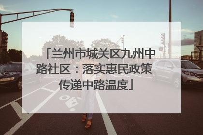 兰州市城关区九州中路社区：落实惠民政策 传递中路温度