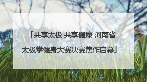 共享太极 共享健康 河南省太极拳健身大赛决赛焦作启幕