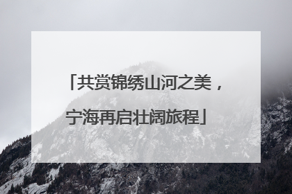 共赏锦绣山河之美，宁海再启壮阔旅程
