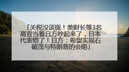 关税没谈拢！美财长等3名高官当着日方吵起来了，日本代表懵了！日方：希望实现石破茂与特朗普的会晤
