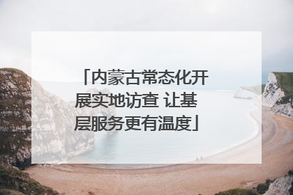 内蒙古常态化开展实地访查 让基层服务更有温度