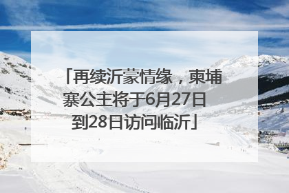 再续沂蒙情缘，柬埔寨公主将于6月27日到28日访问临沂