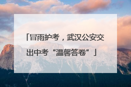 冒雨护考，武汉公安交出中考“温馨答卷”