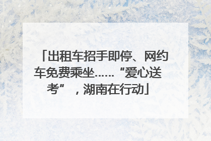 出租车招手即停、网约车免费乘坐……“爱心送考”，湖南在行动