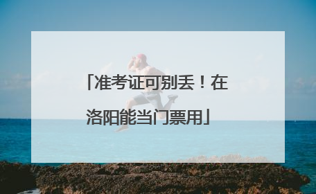 准考证可别丢！在洛阳能当门票用