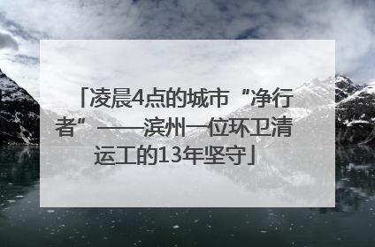 凌晨4点的城市“净行者”——滨州一位环卫清运工的13年坚守