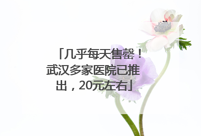 几乎每天售罄！武汉多家医院已推出，20元左右
