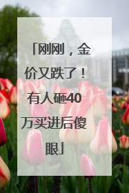 刚刚，金价又跌了！有人砸40万买进后傻眼