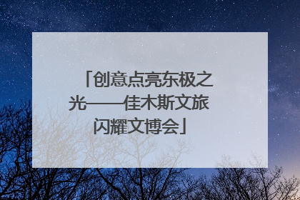 创意点亮东极之光——佳木斯文旅闪耀文博会