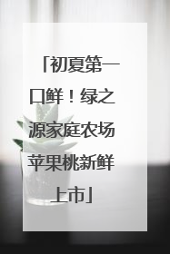 初夏第一口鲜！绿之源家庭农场苹果桃新鲜上市
