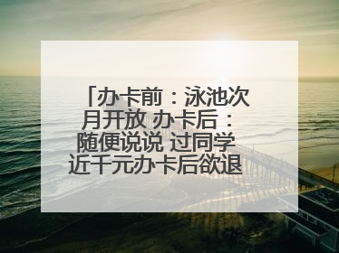 办卡前：泳池次月开放 办卡后：随便说说 过同学近千元办卡后欲退卡却被告知“写明不退不转”！