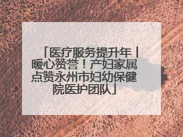 医疗服务提升年丨暖心赞誉！产妇家属点赞永州市妇幼保健院医护团队