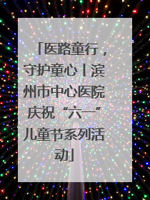医路童行，守护童心丨滨州市中心医院庆祝“六一”儿童节系列活动