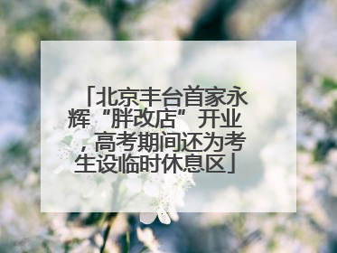 北京丰台首家永辉“胖改店”开业，高考期间还为考生设临时休息区