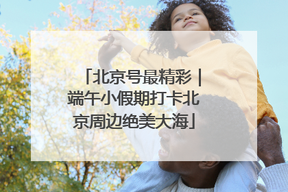 北京号最精彩｜端午小假期打卡北京周边绝美大海