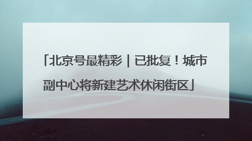 北京号最精彩｜已批复！城市副中心将新建艺术休闲街区