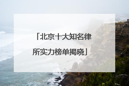 北京十大知名律所实力榜单揭晓