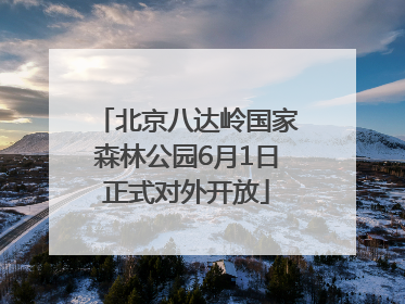 北京八达岭国家森林公园6月1日正式对外开放