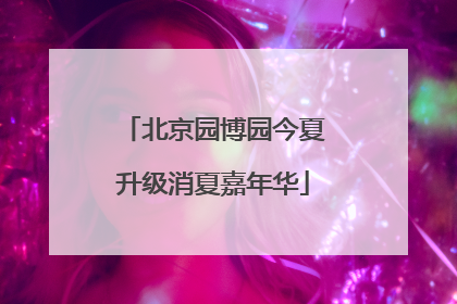 北京园博园今夏升级消夏嘉年华