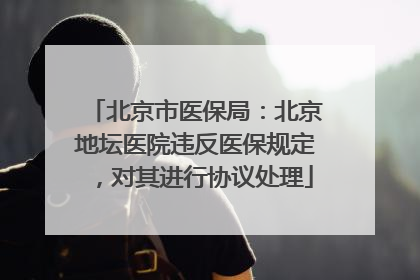 北京市医保局：北京地坛医院违反医保规定，对其进行协议处理