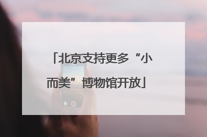 北京支持更多“小而美”博物馆开放